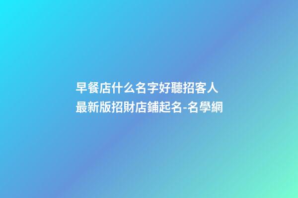 早餐店什么名字好聽招客人 最新版招財店鋪起名-名學網-第1張-店鋪起名-玄機派
